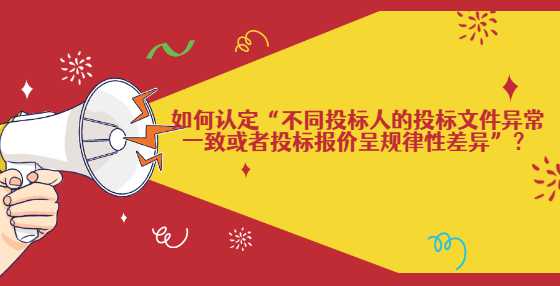 如何认定“不同投标人的投标文件异常一致或者投标报价呈规律性差异”？
