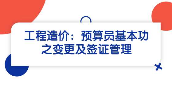 工程造价：预算员基本功之变更及签证管理