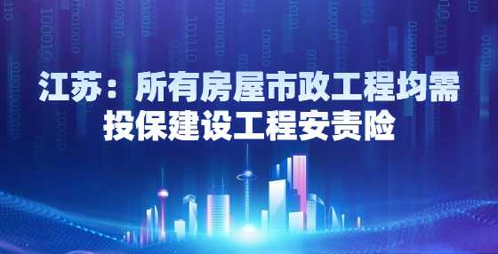 江苏：所有房屋市政工程均需投保建设工程安责险