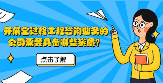 开展全过程工程咨询业务的公司需要具备哪些资质？