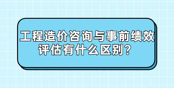 工程造价咨询与事前绩效评估有什么区别？