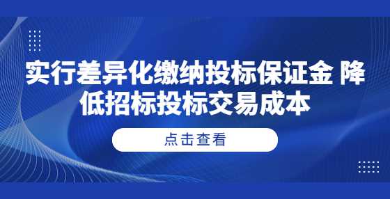 实行差异化缴纳投标保证金 降低招标投标交易成本