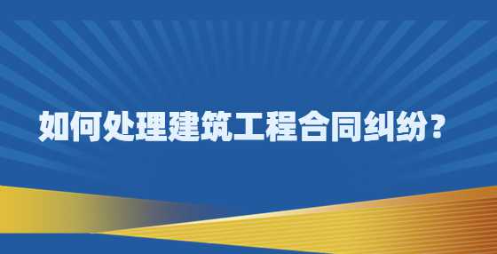 如何处理建筑工程合同纠纷？