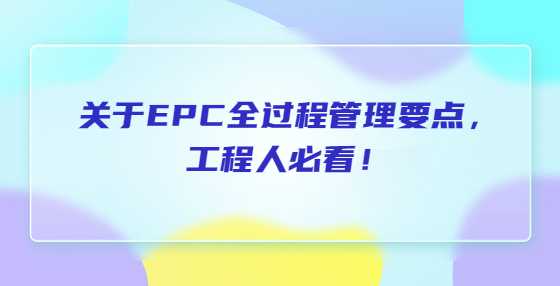 关于EPC全过程管理要点,工程人必看! 关于EPC全过程管理要点,工程人必看!