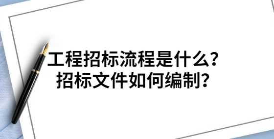 工程招标流程是什么？招标文件如何编制？