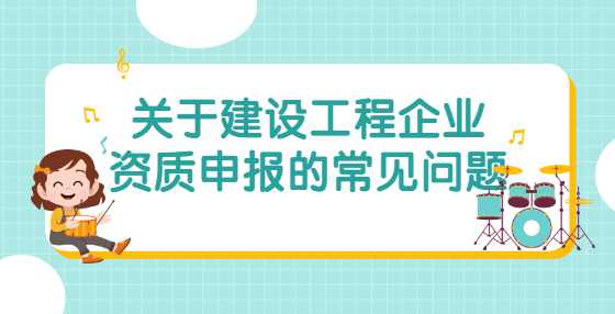 关于建设工程企业资质申报的常见问题