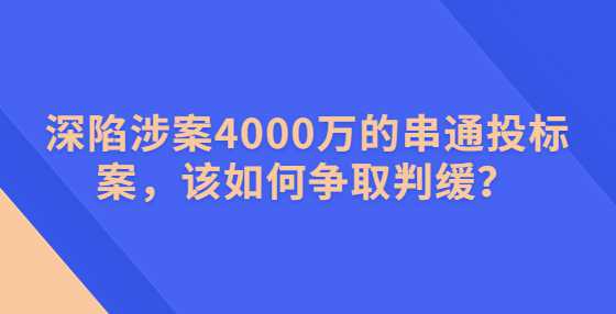 深陷涉案4000万的串通投标案，该如何争取判缓？