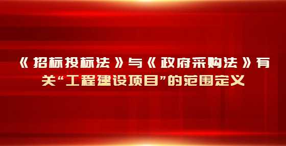 《招标投标法》与《政府采购法》有关“工程建设项目”的范围定义