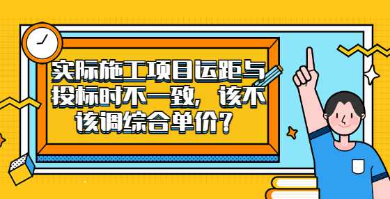 实际施工项目运距与投标时不一致，该不该调综合单价？