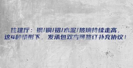 住建厅：钢/铜/铝/水泥/玻璃持续走高，这4种情形下，发承包双方可签订补充协议！