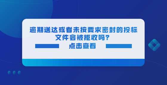 逾期送达或者未按要求密封的投标文件会被拒收吗？