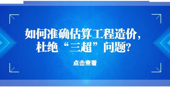 如何准确估算工程造价，杜绝“三超”问题？