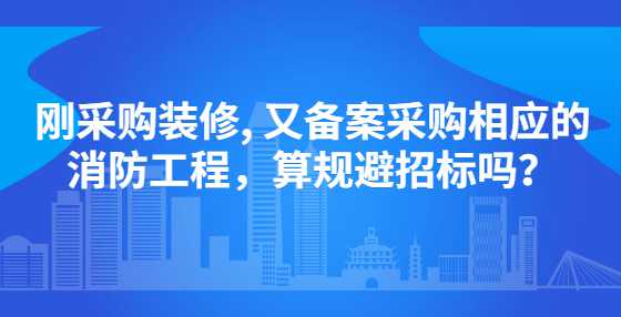 刚采购装修, 又备案采购相应的消防工程，算规避招标吗？