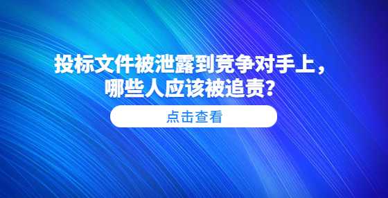 ​投标文件被泄露到竞争对手上，哪些人应该被追责？