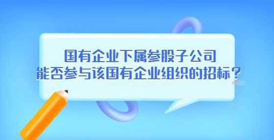 国有企业下属参股子公司能否参与该国有企业组织的招标？