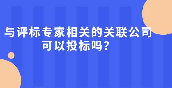 与评标专家相关的关联公司可以投标吗？