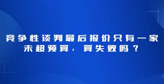 竞争性谈判最后报价只有一家未超预算，算失败吗？