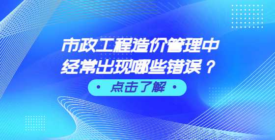 市政工程造价管理中经常出现哪些错误？