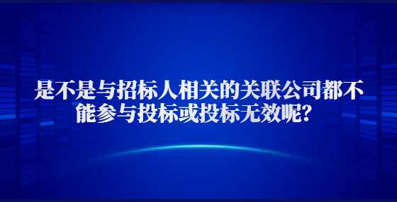 是不是与招标人相关的关联公司都不能参与投标或投标无效呢？
