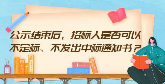 公示结束后，招标人是否可以不定标、不发出中标通知书？