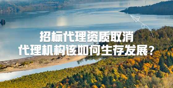 招标代理资质取消，代理机构该如何生存发展?