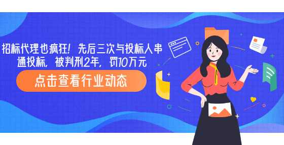 招标代理也疯狂！先后三次与投标人串通投标，被判刑2年，罚10万元