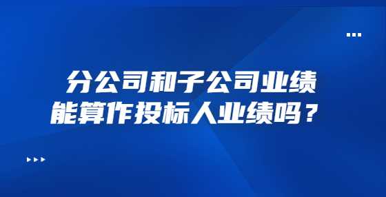 分公司和子公司业绩能算作投标人业绩吗？