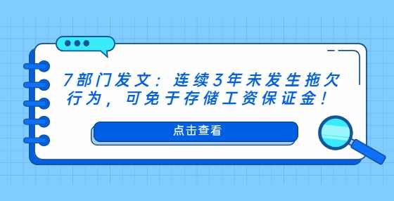 7部门发文：连续3年未发生拖欠行为，可免于存储工资保证金！