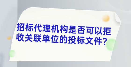 招标代理机构是否可以拒收关联单位的投标文件？