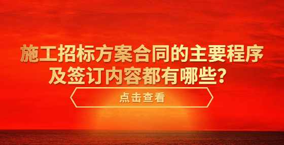 施工招标方案合同的主要程序及签订内容都有哪些？