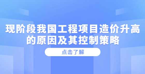 现阶段我国工程项目造价升高的原因及其控制策略