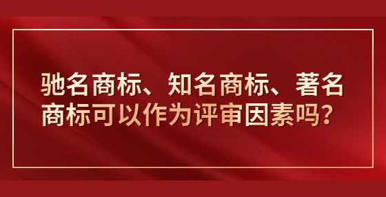 ​驰名商标、知名商标、著名商标可以作为评审因素吗？