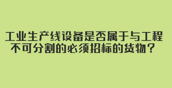 工业生产线设备是否属于与工程不可分割的必须招标的货物？