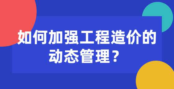 如何加强工程造价的动态管理？