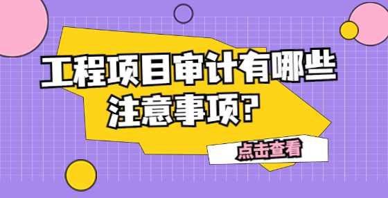 工程项目审计有哪些注意事项？