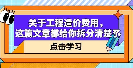 关于工程造价费用，这篇文章都给你拆分清楚了
