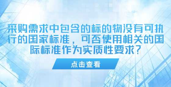 采购需求中包含的标的物没有可执行的国家标准，可否使用相关的国际标准作为实质性要求？