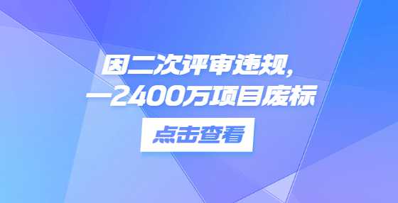 因二次评审违规，一2400万项目废标