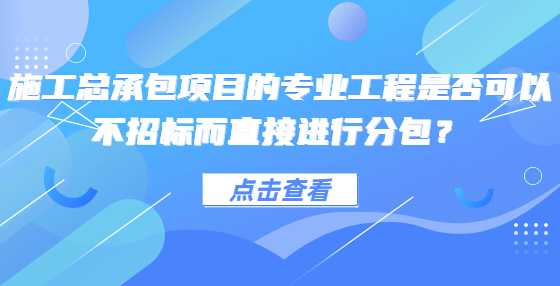 施工总承包项目的专业工程是否可以不招标而直接进行分包？