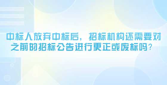 中标人放弃中标后，招标机构还需要对之前的招标公告进行更正或废标吗？