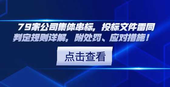 79家公司集体串标，投标文件雷同判定规则详解，附处罚、应对措施！ 