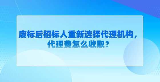 废标后招标人重新选择代理机构，代理费怎么收取？