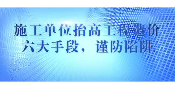 施工单位抬高工程造价六大手段，谨防陷阱