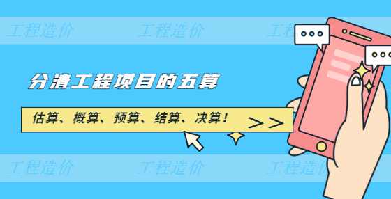 估算、概算、预算、结算、决算！分清工程项目的五算