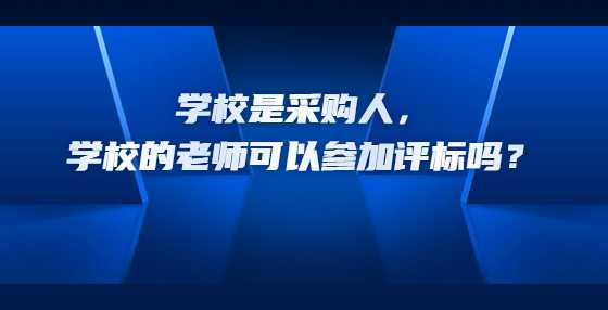 学校是采购人，学校的老师可以参加评标吗？