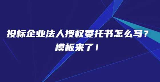 投标企业法人授权委托书怎么写？模板来了！