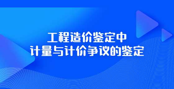 工程造价鉴定中计量与计价争议的鉴定