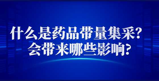 什么是药品带量集采？会带来哪些影响?