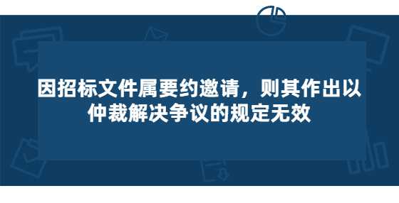 因招标文件属要约邀请，则其作出以仲裁解决争议的规定无效