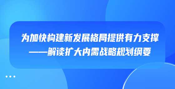 为加快构建新发展格局提供有力支撑——解读扩大内需战略规划纲要